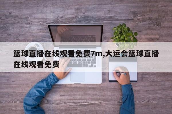 篮球直播在线观看免费7m,大运会篮球直播在线观看免费