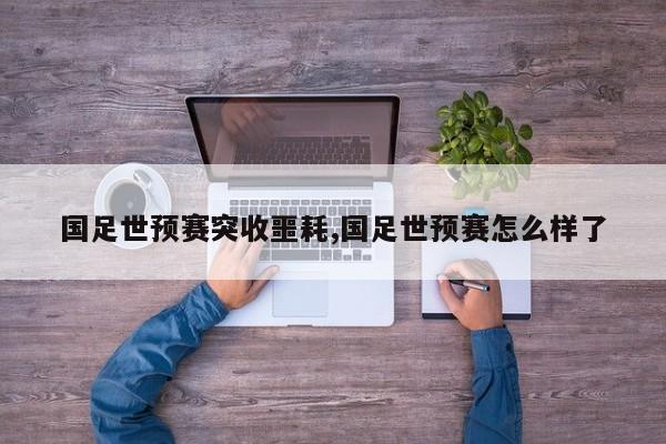 国足世预赛突收噩耗,国足世预赛怎么样了