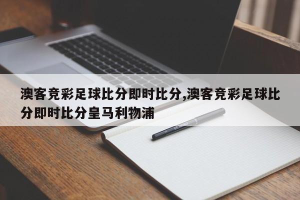 澳客竞彩足球比分即时比分,澳客竞彩足球比分即时比分皇马利物浦