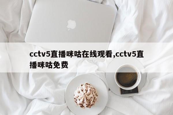cctv5直播咪咕在线观看,cctv5直播咪咕免费