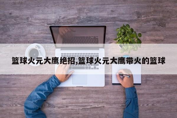 篮球火元大鹰绝招,篮球火元大鹰带火的篮球