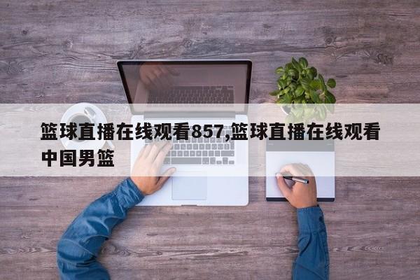 篮球直播在线观看857,篮球直播在线观看中国男篮