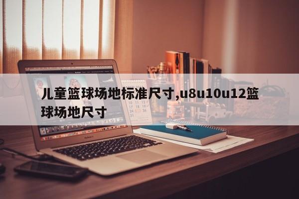 儿童篮球场地标准尺寸,u8u10u12篮球场地尺寸