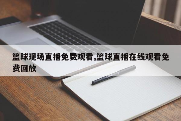 篮球现场直播免费观看,篮球直播在线观看免费回放
