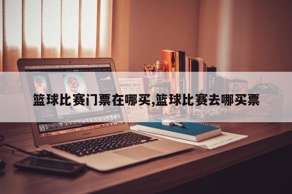 篮球比赛门票在哪买,篮球比赛去哪买票