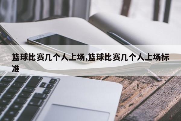 篮球比赛几个人上场,篮球比赛几个人上场标准