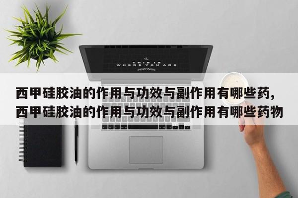 西甲硅胶油的作用与功效与副作用有哪些药,西甲硅胶油的作用与功效与副作用有哪些药物