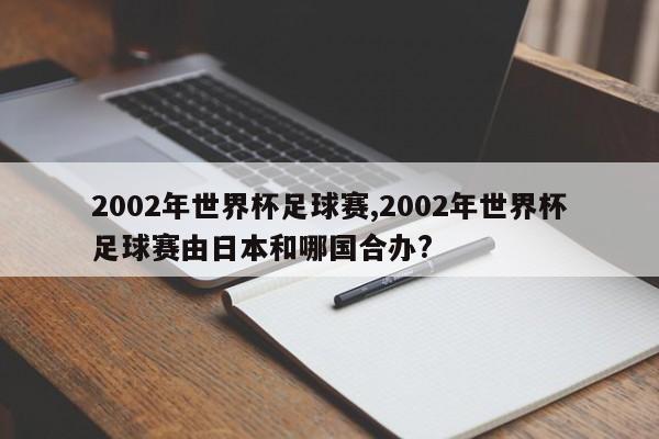 2002年世界杯足球赛,2002年世界杯足球赛由日本和哪国合办?