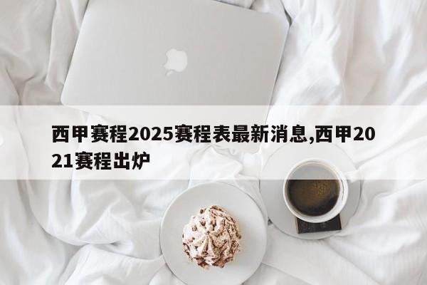 西甲赛程2025赛程表最新消息,西甲2021赛程出炉