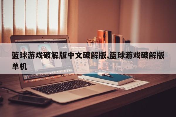 篮球游戏破解版中文破解版,篮球游戏破解版单机