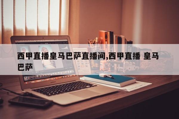 西甲直播皇马巴萨直播间,西甲直播 皇马 巴萨