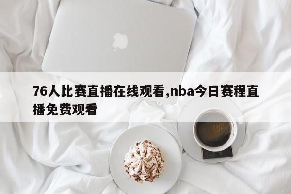 76人比赛直播在线观看,nba今日赛程直播免费观看