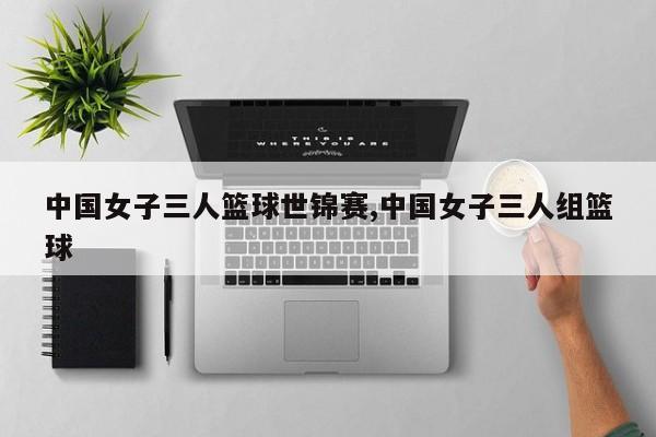 中国女子三人篮球世锦赛,中国女子三人组篮球