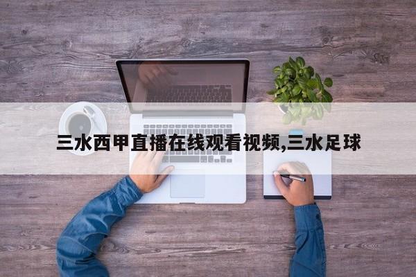 三水西甲直播在线观看视频,三水足球
