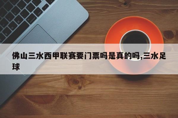 佛山三水西甲联赛要门票吗是真的吗,三水足球
