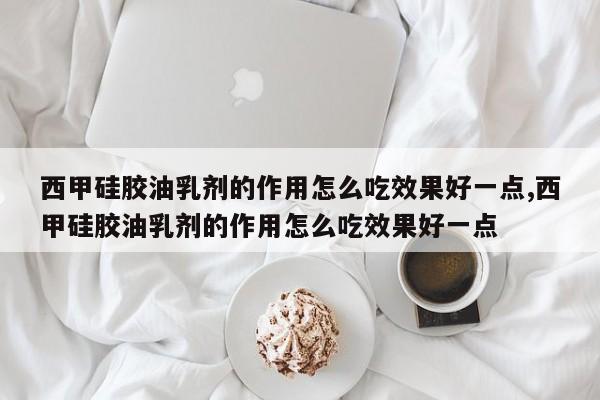 西甲硅胶油乳剂的作用怎么吃效果好一点,西甲硅胶油乳剂的作用怎么吃效果好一点