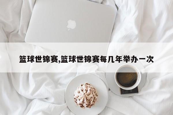 篮球世锦赛,篮球世锦赛每几年举办一次