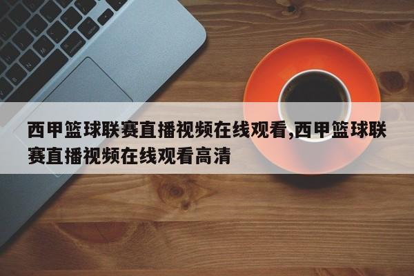 西甲篮球联赛直播视频在线观看,西甲篮球联赛直播视频在线观看高清