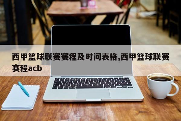 西甲篮球联赛赛程及时间表格,西甲篮球联赛赛程acb