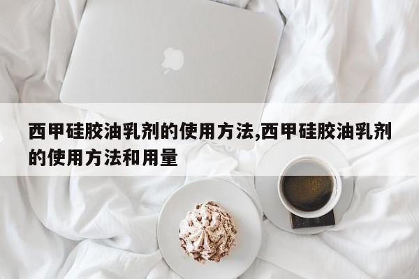 西甲硅胶油乳剂的使用方法,西甲硅胶油乳剂的使用方法和用量