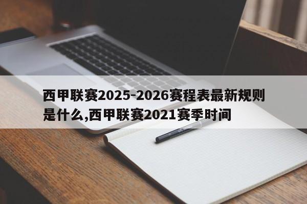 西甲联赛2025-2026赛程表最新规则是什么,西甲联赛2021赛季时间