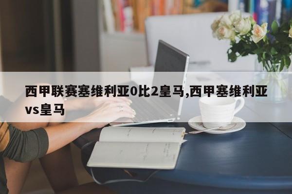 西甲联赛塞维利亚0比2皇马,西甲塞维利亚vs皇马