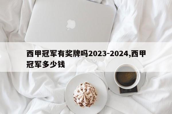 西甲冠军有奖牌吗2023-2024,西甲冠军多少钱