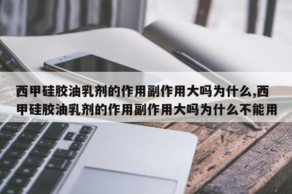 西甲硅胶油乳剂的作用副作用大吗为什么,西甲硅胶油乳剂的作用副作用大吗为什么不能用