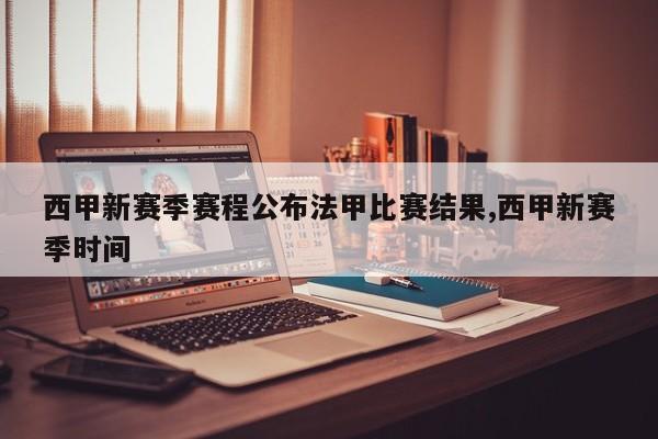 西甲新赛季赛程公布法甲比赛结果,西甲新赛季时间