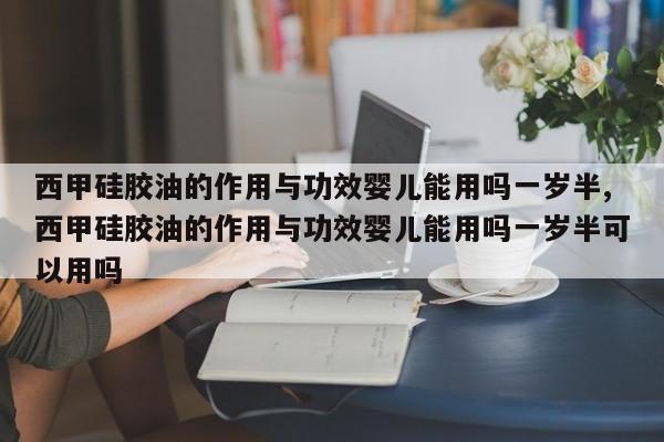 西甲硅胶油的作用与功效婴儿能用吗一岁半,西甲硅胶油的作用与功效婴儿能用吗一岁半可以用吗