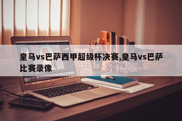 皇马vs巴萨西甲超级杯决赛,皇马vs巴萨比赛录像