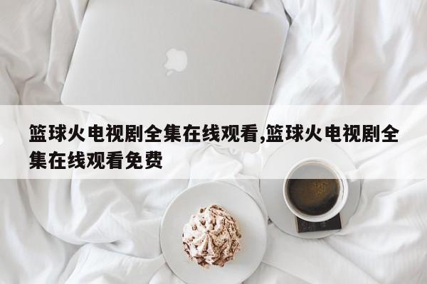 篮球火电视剧全集在线观看,篮球火电视剧全集在线观看免费