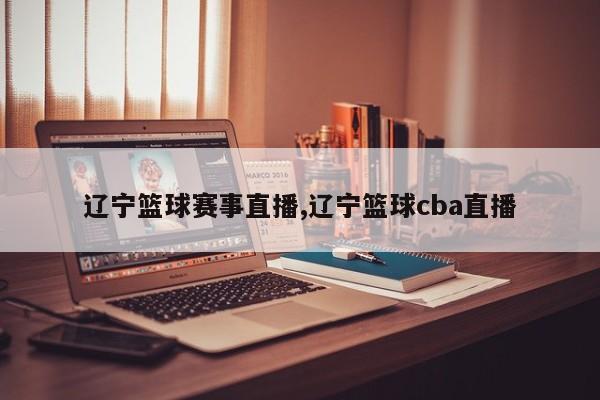 辽宁篮球赛事直播,辽宁篮球cba直播