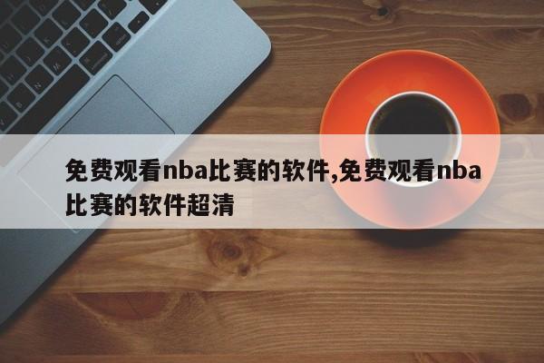 免费观看nba比赛的软件,免费观看nba比赛的软件超清