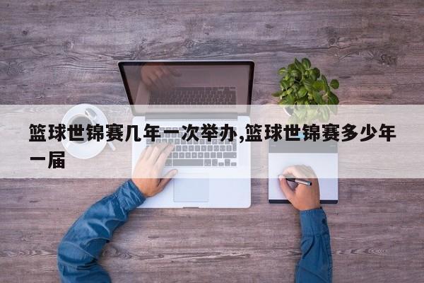 篮球世锦赛几年一次举办,篮球世锦赛多少年一届