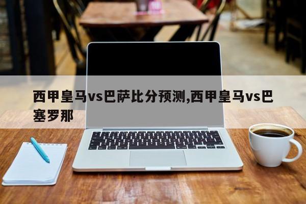 西甲皇马vs巴萨比分预测,西甲皇马vs巴塞罗那