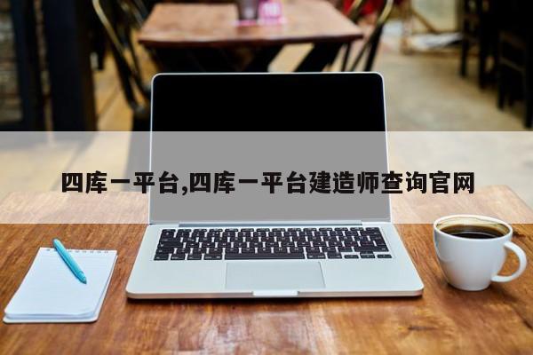 四库一平台,四库一平台建造师查询官网