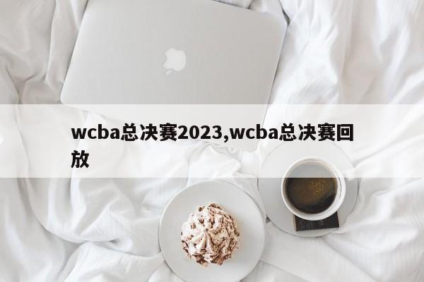 wcba总决赛2023,wcba总决赛回放
