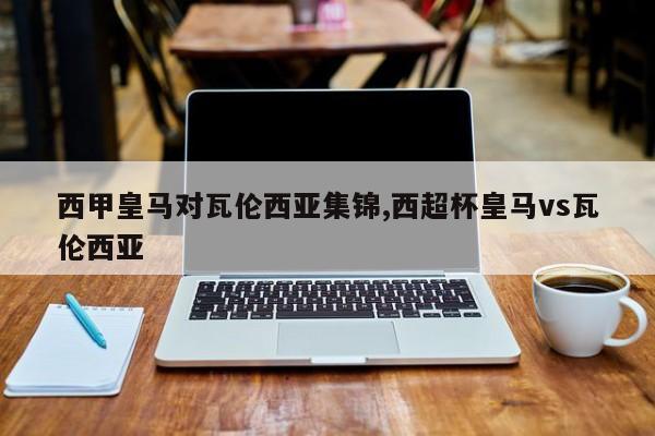 西甲皇马对瓦伦西亚集锦,西超杯皇马vs瓦伦西亚