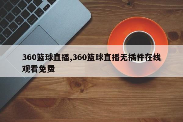 360篮球直播,360篮球直播无插件在线观看免费