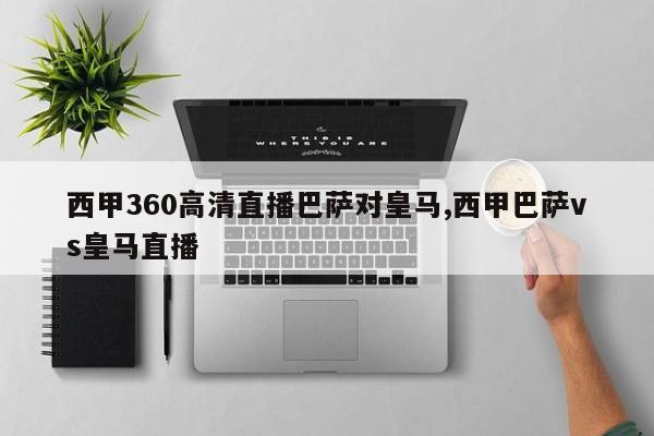 西甲360高清直播巴萨对皇马,西甲巴萨vs皇马直播