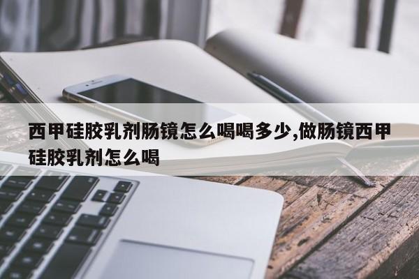 西甲硅胶乳剂肠镜怎么喝喝多少,做肠镜西甲硅胶乳剂怎么喝