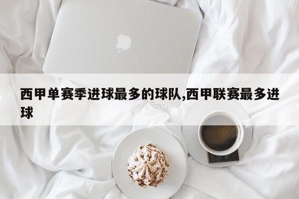 西甲单赛季进球最多的球队,西甲联赛最多进球