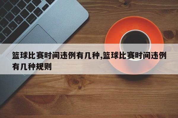 篮球比赛时间违例有几种,篮球比赛时间违例有几种规则