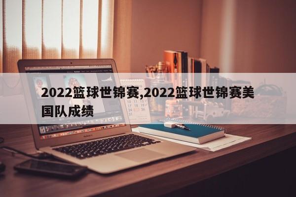 2022篮球世锦赛,2022篮球世锦赛美国队成绩