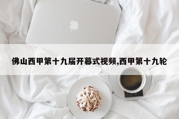 佛山西甲第十九届开幕式视频,西甲第十九轮