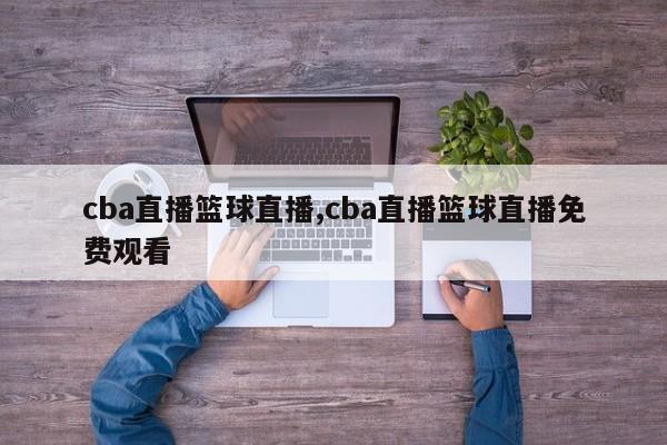 cba直播篮球直播,cba直播篮球直播免费观看