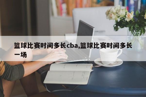篮球比赛时间多长cba,篮球比赛时间多长一场