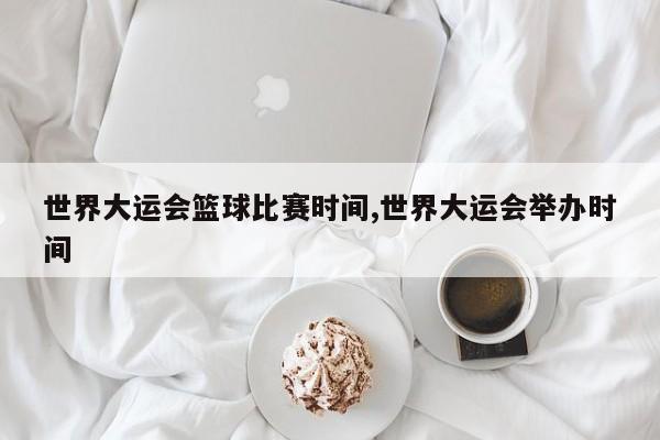世界大运会篮球比赛时间,世界大运会举办时间